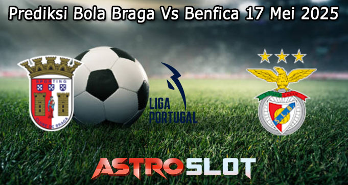 Prediksi Bola Braga Vs Benfica 17 Mei 2025