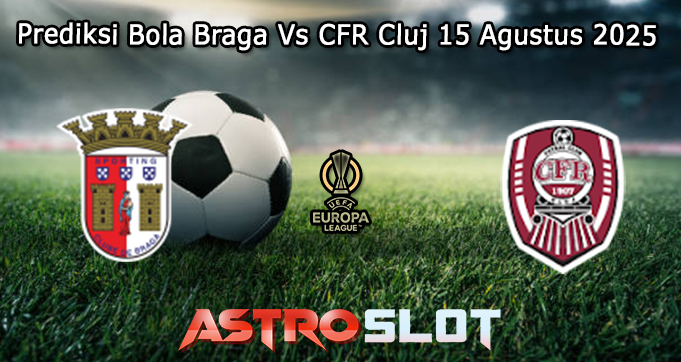 Prediksi Bola Braga Vs CFR Cluj 15 Agustus 2025